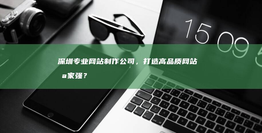 深圳专业网站制作公司，打造高品质网站哪家强？