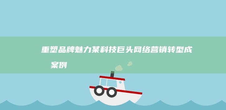 重塑品牌魅力：某科技巨头网络营销转型成功案例分析