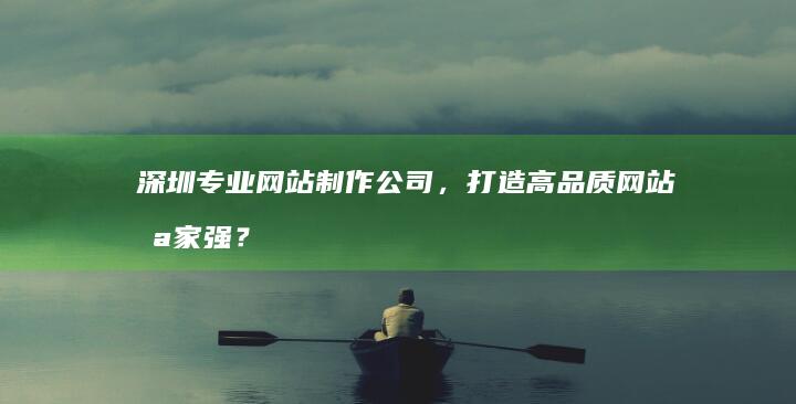 深圳专业网站制作公司，打造高品质网站哪家强？